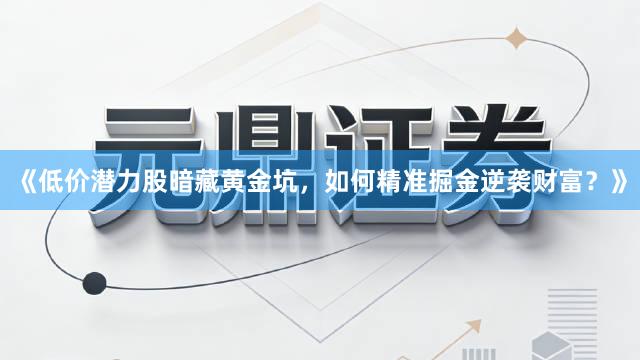 《低价潜力股暗藏黄金坑，如何精准掘金逆袭财富？》
