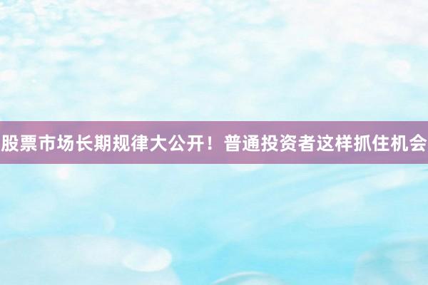 股票市场长期规律大公开！普通投资者这样抓住机会