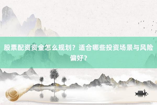 股票配资资金怎么规划？适合哪些投资场景与风险偏好？