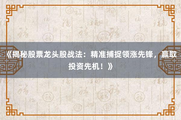 《揭秘股票龙头股战法：精准捕捉领涨先锋，赢取投资先机！》
