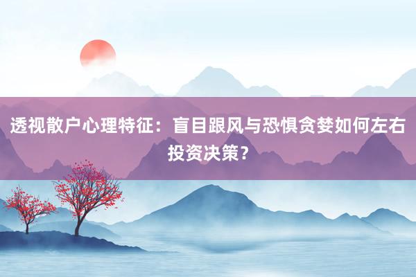 透视散户心理特征：盲目跟风与恐惧贪婪如何左右投资决策？